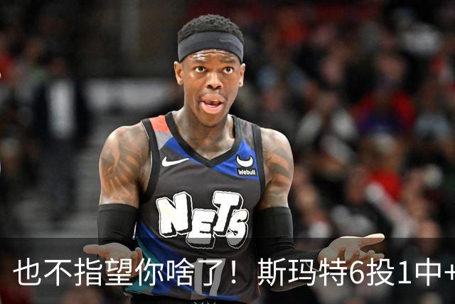 也不指望你啥了！斯玛特6投1中+3失误 三分一个都不进！